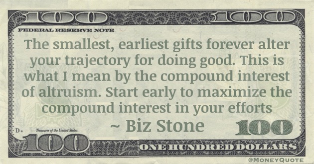 The smallest, earliest gifts forever alter your trajectory for doing good. This is what I mean by the compound interest of altruism. Start early to maximize the compound interest in your efforts Quote