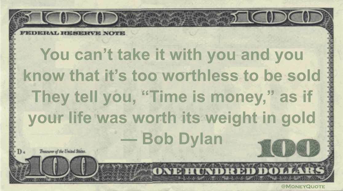 You can’t take it with you and you know that it’s too worthless to be sold  They tell you, “Time is money,” as if your life was worth its weight in gold Quote