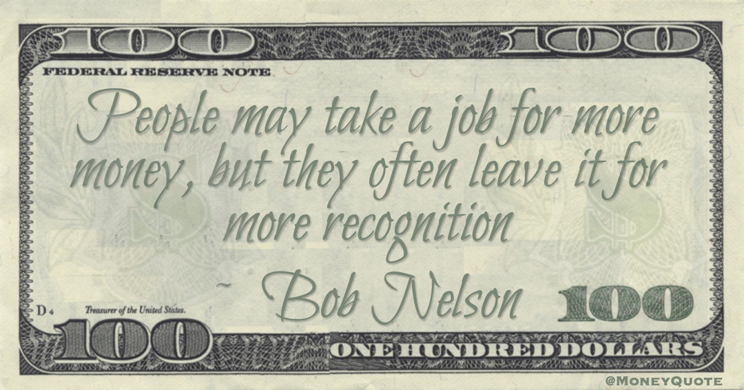 People may take a job for more money, but they often leave it for more recognition Quote