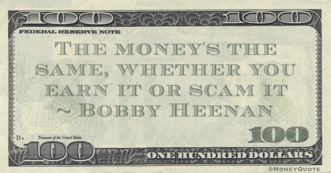The money's the same, whether you earn it or scam it Quote