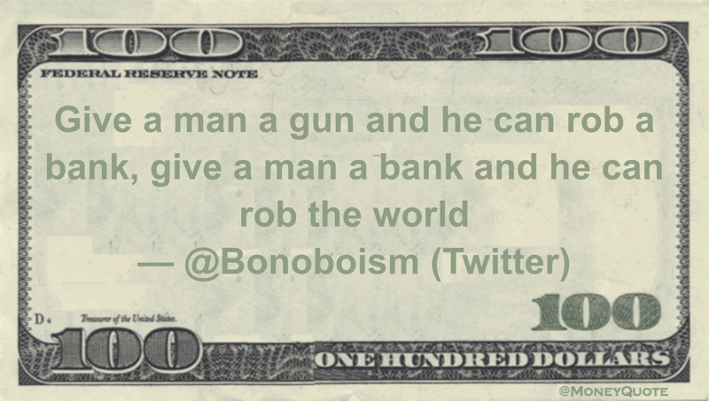 Give a man a gun and he can rob a bank, give a man a bank and he can rob the world Quote