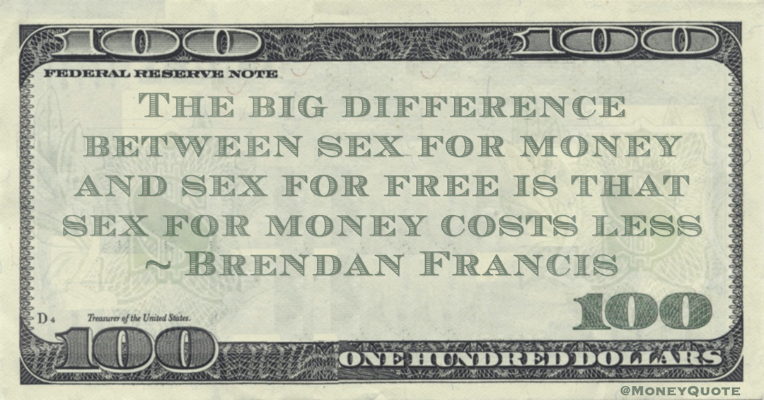 The big difference between sex for money and sex for free is that sex for money costs less Quote