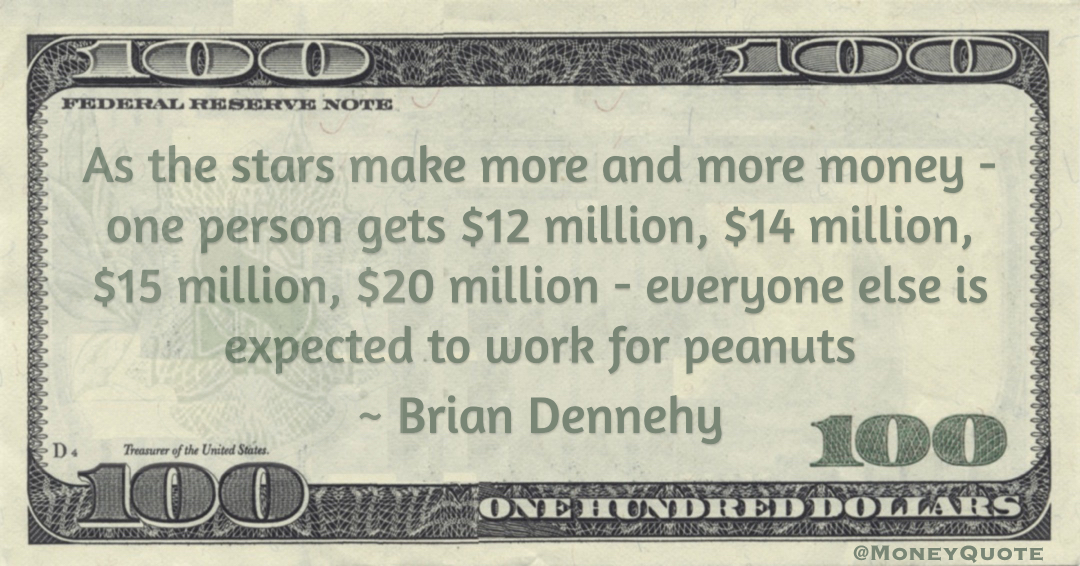 As the stars make more and more money - one person gets $12 million, $14 million, $15 million, $20 million - everyone else is expected to work for peanuts Quote