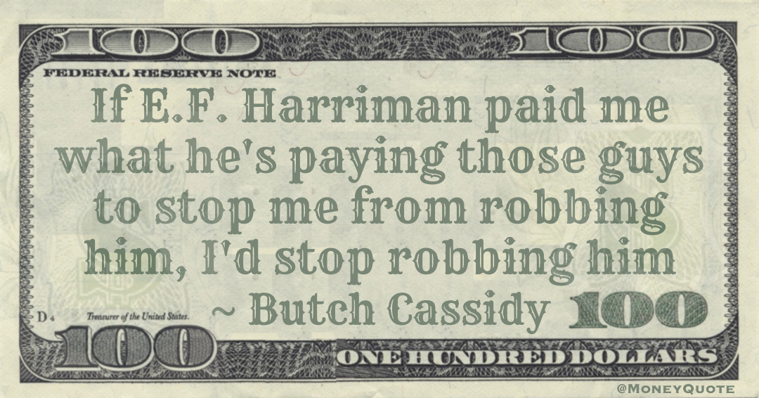 If E.F. Harriman paid me what he's paying those guys to stop me from robbing him, I'd stop robbing him Quote