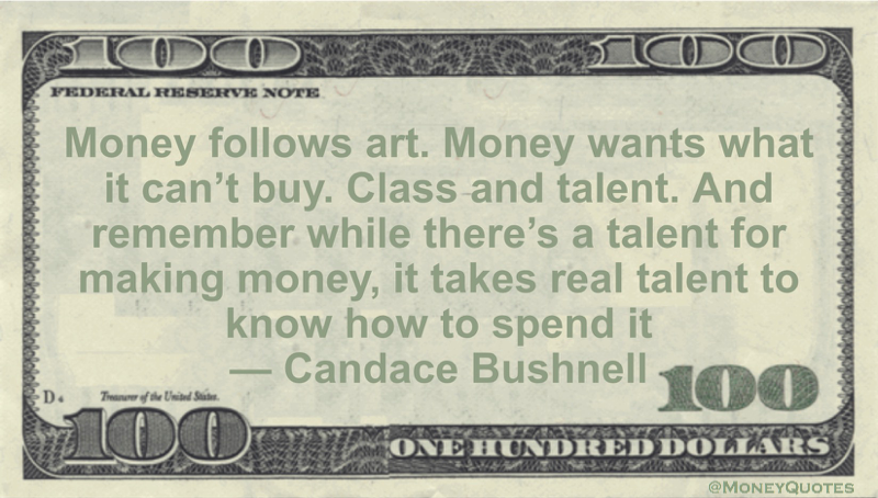 Money follows art. Money wants what it can't buy. Class and talent. And remember while there's a talent for making money, it takes real talent to know how to spend it Quote
