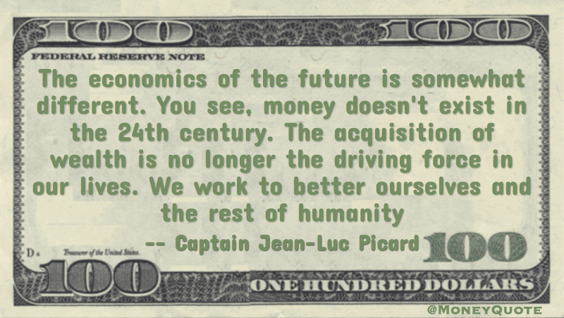 money doesn't exist in the 24th century. The acquisition of wealth is no longer the driving force in our lives. We work to better ourselves and the rest of humanity Quote