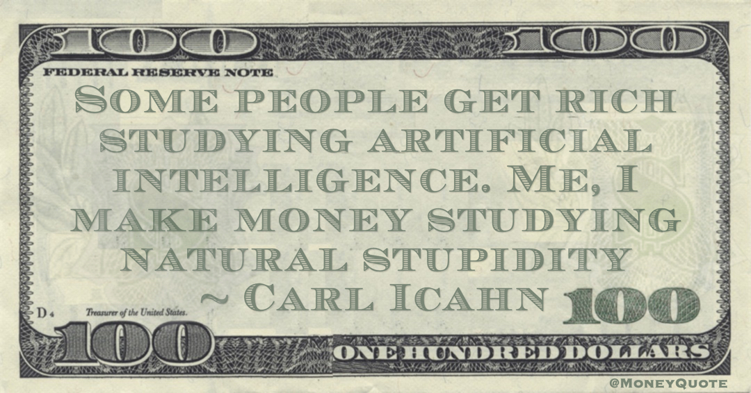 Carl Icahn Some people get rich studying artificial intelligence. Me, I make money studying natural stupidity quote