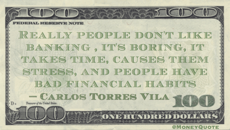 Carlos Torres Vila Really people don't like banking, it's boring, it takes time, causes them stress, and people have bad financial habits quote