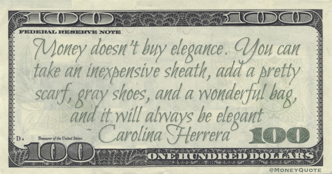 Money doesn't buy elegance. You can take an inexpensive sheath, add a pretty scarf, gray shoes, and a wonderful bag, and it will always be elegant Quote