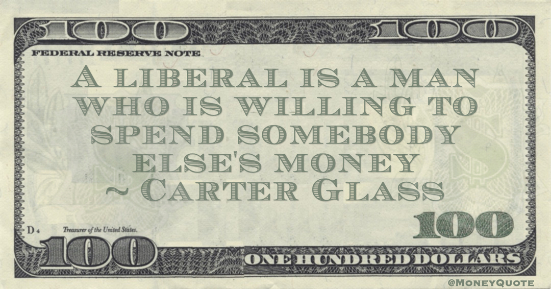 A liberal is a man who is willing to spend somebody else's money Quote