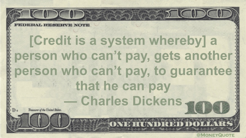 [Credit is a system whereby] a person who can't pay, gets another person who can't pay, to guarantee that he can pay Quote