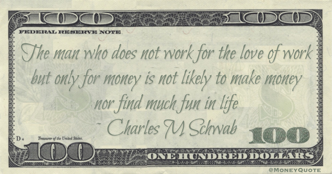 Charles M Schwab The man who does not work for the love of work but only for money is not likely to make money nor find much fun in life quote