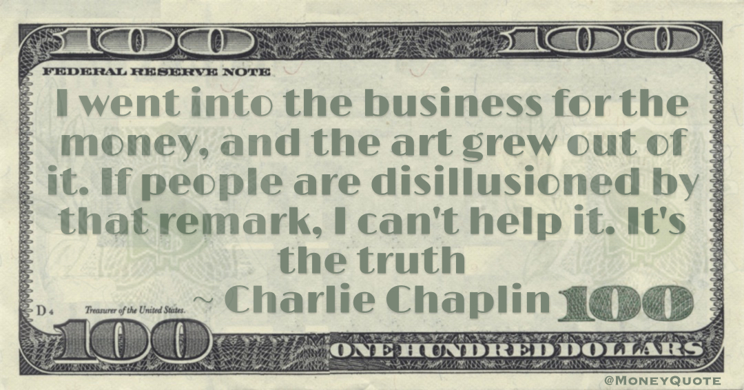 I went into the business for the money, and the art grew out of it. If people are disillusioned by that remark, I can't help it. It's the truth Quote