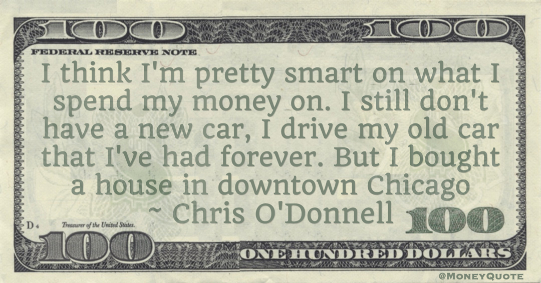 what I spend my money on. I still don't have a new car, I drive my old car that I've had forever. But I bought a house in downtown Chicago Quote
