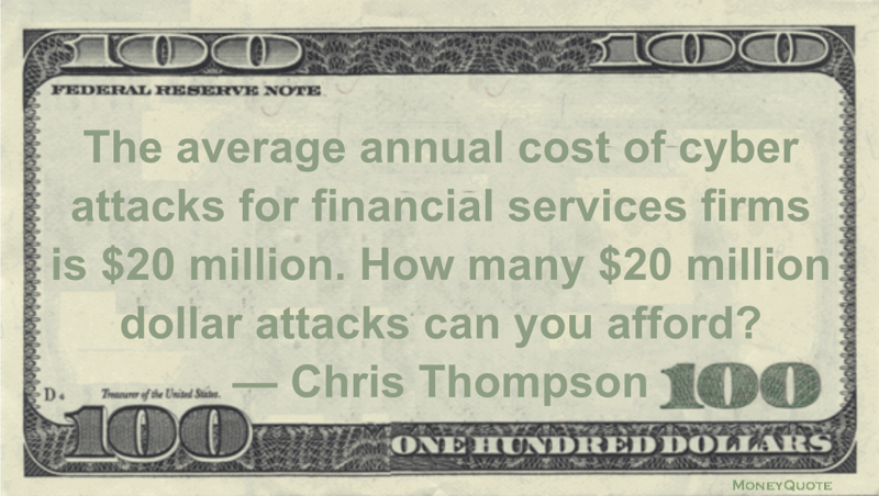 The average annual cost of cyber attacks for financial services firms is $20 million. How many $20 million dollar attacks can you afford? Quote