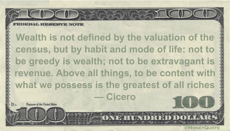 Wealth is not defined by the valuation of the census, but by habit and mode of life: not to be greedy is wealth; not to be extravagant is revenue. Above all things, to be content with what we possess is the greatest of all riches Quote