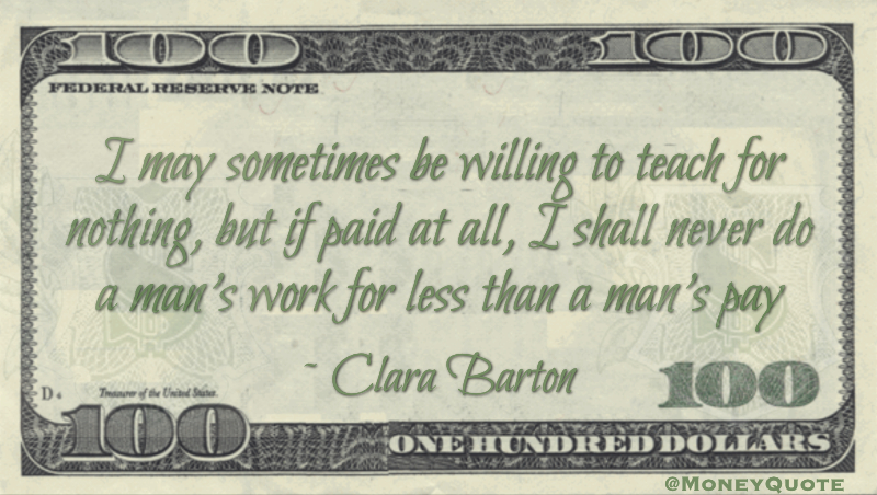 I may sometimes be willing to teach for nothing, but if paid at all, I shall never do a man's work for less than a man's pay Quote