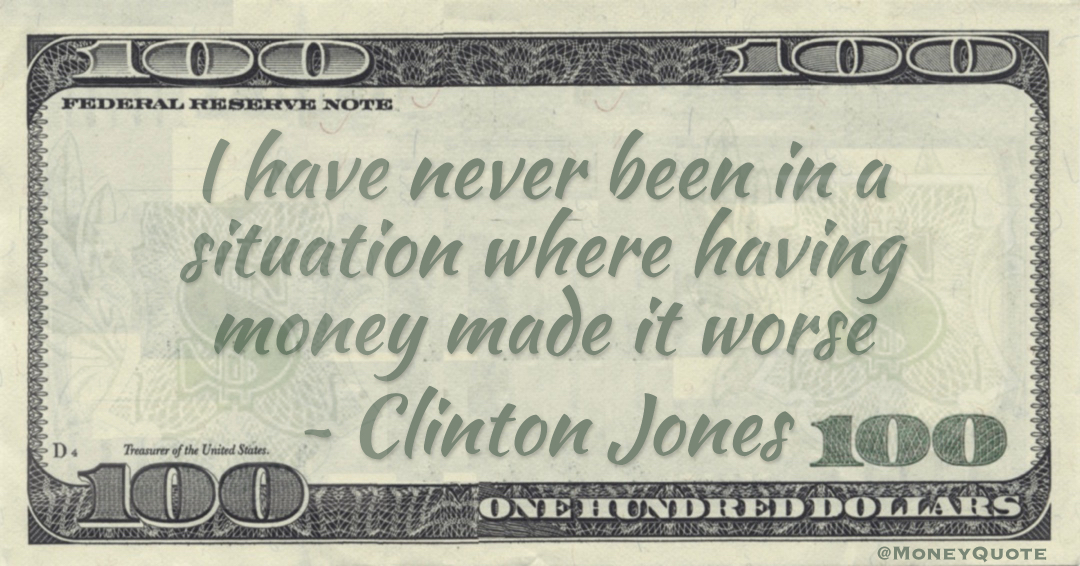 I have never been in a situation where having money made it worse Quote
