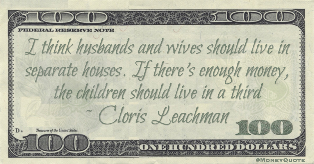 Cloris Leachman I think husbands and wives should live in separate houses. If there's enough money, the children should live in a third quote