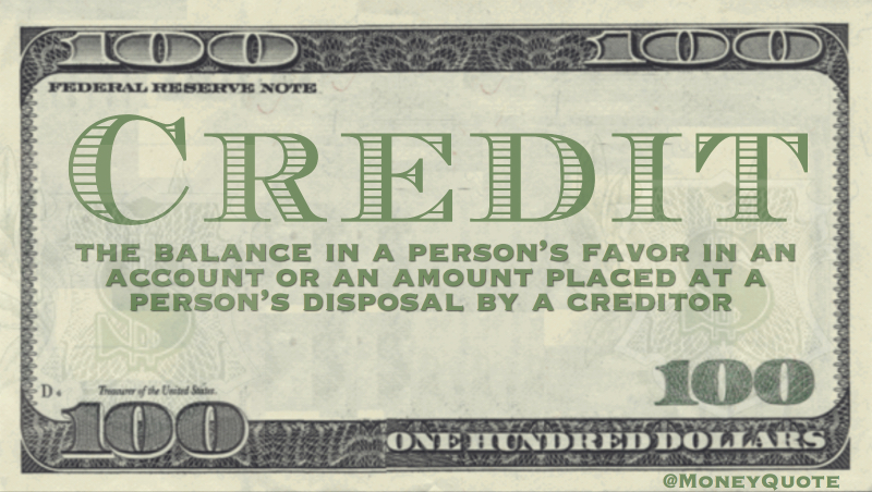 Credit - the balance in a person’s favor in an account or an amount placed at a person’s disposal by a creditor