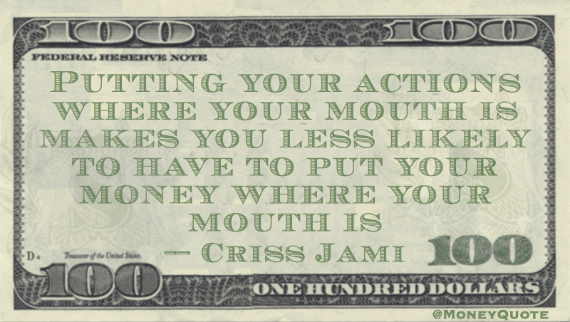 Putting actions where our mouth is means less likely to have to put your money where your mouth is Quote