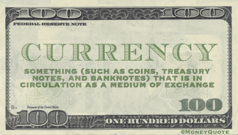 Currency - Something (such as coins, treasury notes and banknotes) that is in circulation as a medium of exchange