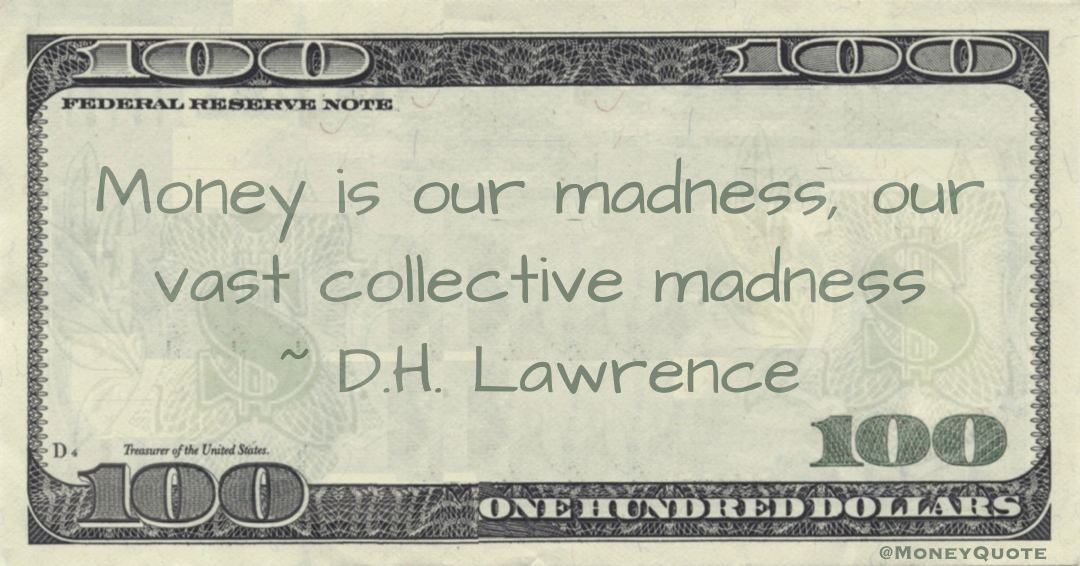 Money is our madness, our vast collective madness Quote