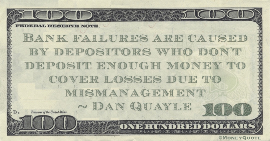 Bank failures are caused by depositors who don't deposit enough money to cover losses due to mismanagement Quote