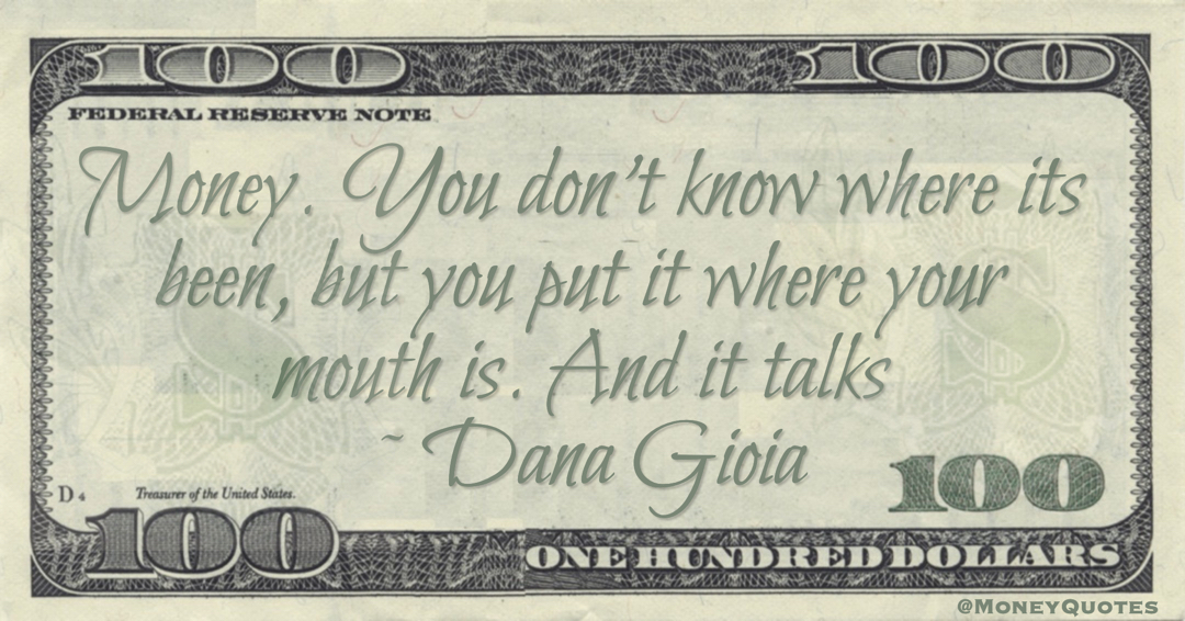Money. You don't know where its been, but you put it where your mouth is. And it talks Quote
