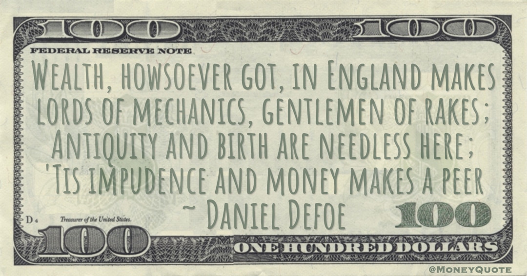 Wealth, howsoever got, in England makes lords of mechanics, 'Tis impudence and money makes a peer Quote