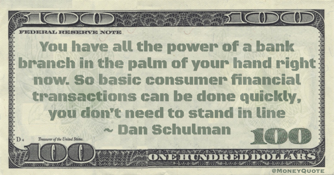 You have all the power of a bank branch in the palm of your hand right now. So basic consumer financial transactions can be done quickly, you don’t need to stand in line Quote