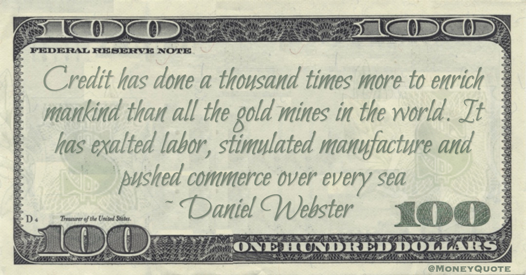 Credit has done a thousand times more to enrich mankind than all the gold mines in the world. It has exalted labor, stimulated manufacture and pushed commerce over every sea Quote