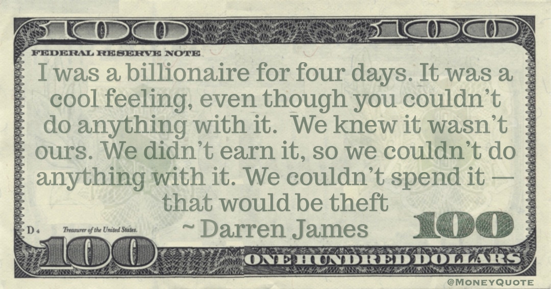 I was a billionaire for four days. It was a cool feeling, We didn’t earn it, We couldn’t spend it — that would be theft Quote