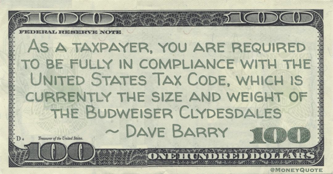 As a taxpayer, you are required to be fully in compliance with the United States Tax Code, which is currently the size and weight of the Budweiser Clydesdales Quote