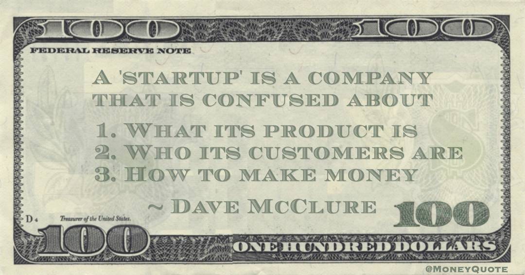 A 'startup' is a company that is confused about   1. What its product is.  2. Who its customers are.  3. How to make money Quote
