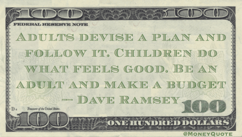 Adults plan, children do waht feels good. Be an adult and make a budget. Quote