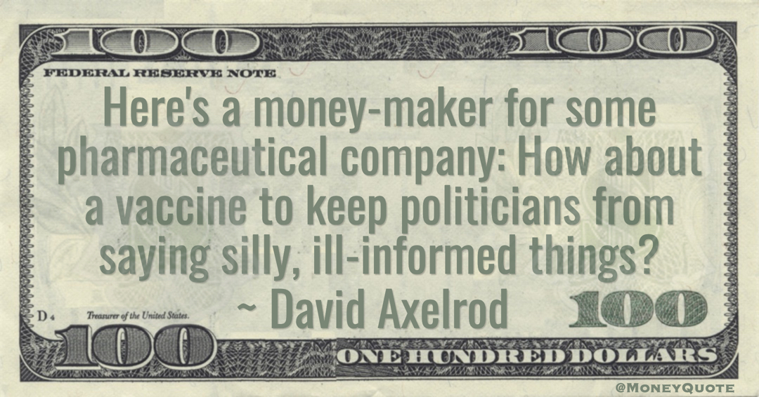 David Axelrod Here's a money-maker for some pharmaceutical company: How about a vaccine to keep politicians from saying silly, ill-informed things? quote