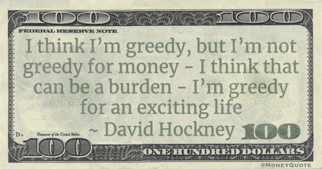 I think I’m greedy, but I’m not greedy for money - I think that can be a burden - I’m greedy for an exciting life Quote