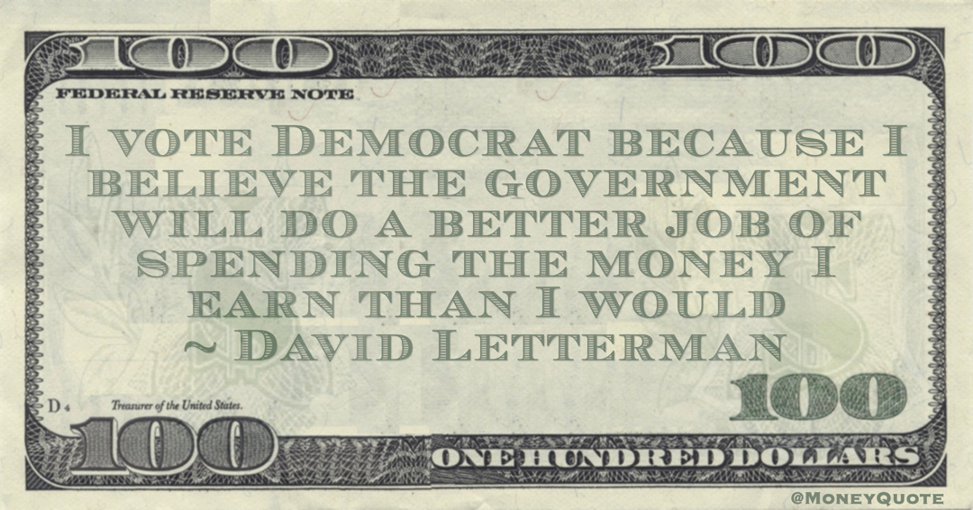 I vote Democrat because I believe the government will do a better job of spending the money I earn than I would Quote