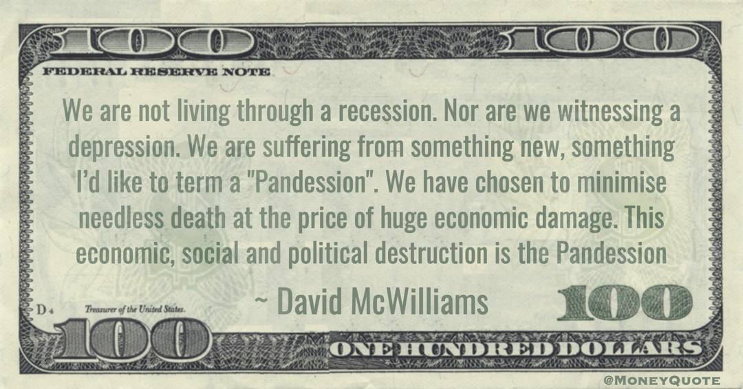 We are suffering from something new, something I’d like to term a 'Pandession'. We have chosen to minimise needless death at the price of huge economic damage Quote