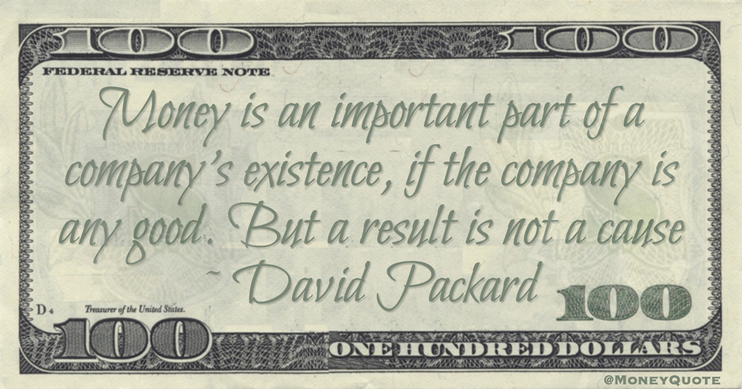 Money is an important part of a company's existence, if the company is any good. But a result is not a cause Quote