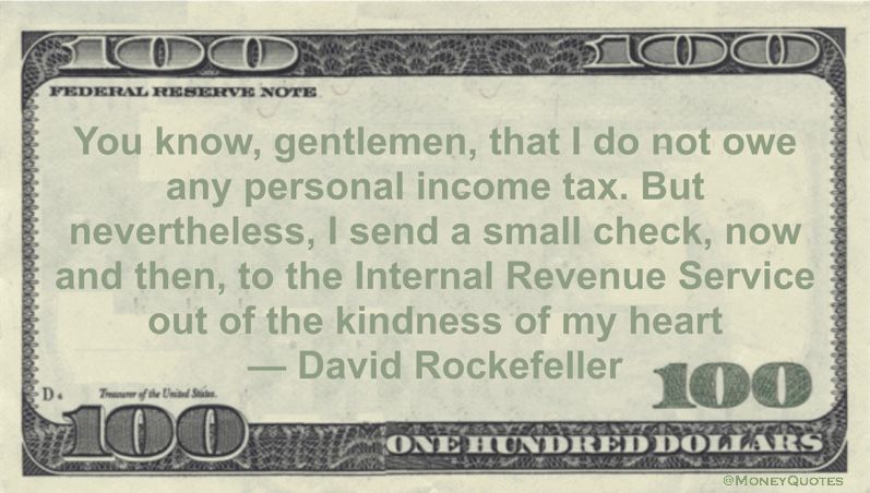 You know, gentlemen, that I do not owe any personal income tax. But nevertheless, I send a small check, now and then, to the Internal Revenue Service out of the kindness of my heart Quote