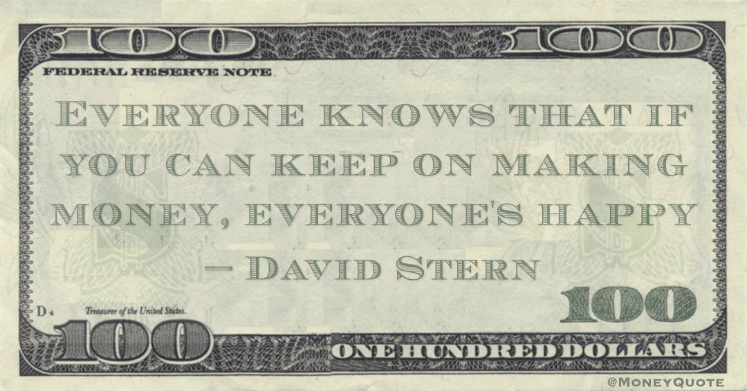 Everyone knows that if you can keep on making money, everyone's happy Quote