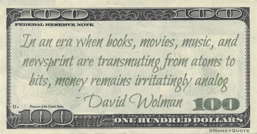 In an era when books, movies, music, and newsprint are transmuting from atoms to bits, money remains irritatingly analog Quote