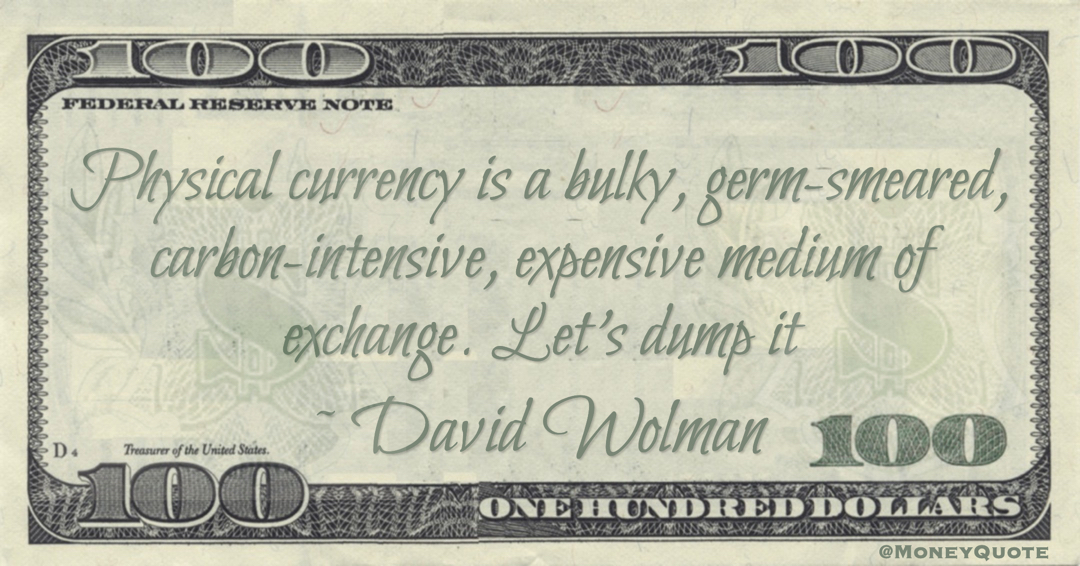 Physical currency is a bulky, germ-smeared, carbon-intensive, expensive medium of exchange. Let's dump it Quote