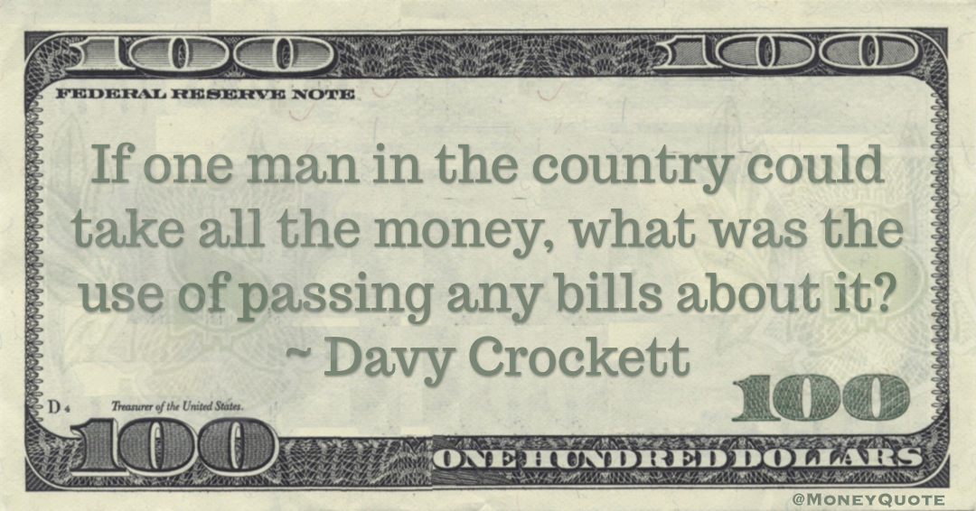 If  one man in the country could take all the money what was the use of passing any bills about it? Quote