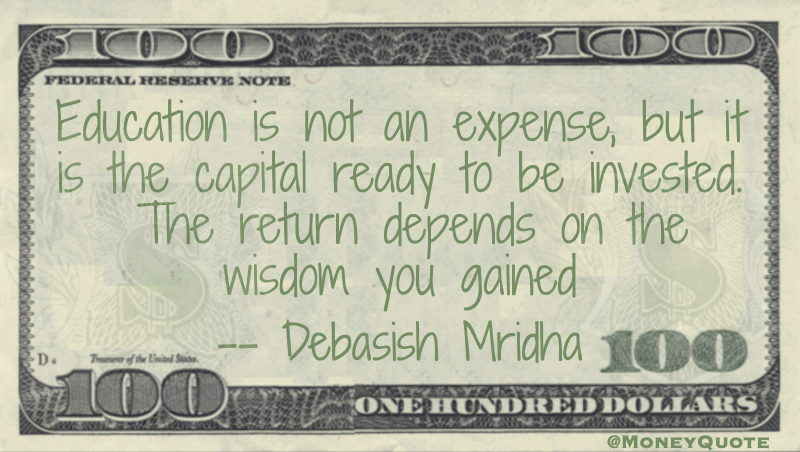 Education is not an expense, but capital to be invested. The return depends on the wisdom you gained Quote