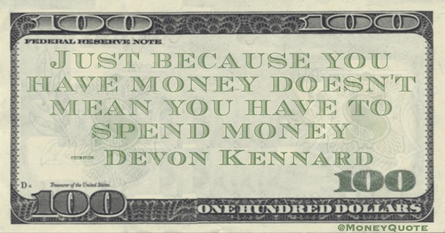 Just because you have money, doesn't mean you have to spend money Quote