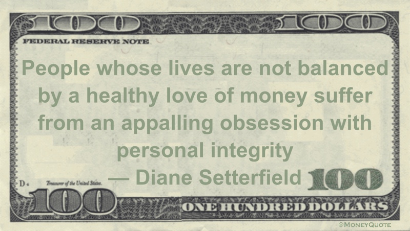 People whose lives are not balanced by a healthy love of money suffer from an appalling obsession with personal integrity Quote