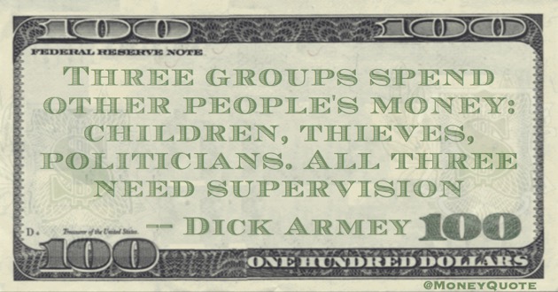 Three groups spend other people's money: children, thieves,politicians. All three need supervision Quote